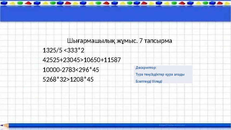 Шығармашылық жұмыс. 7 тапсырма 1325/5 <333*2 42525+23045>10650+11587 10000-2783<296*45 5268*32>1208*45 Дескриптор