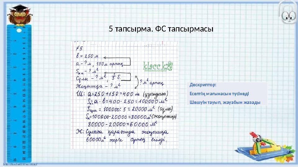 5 тапсырма. ФС тапсырмасы Дескриптор: Есептің мағынасын түсінеді Шешуін тауып, жауабын