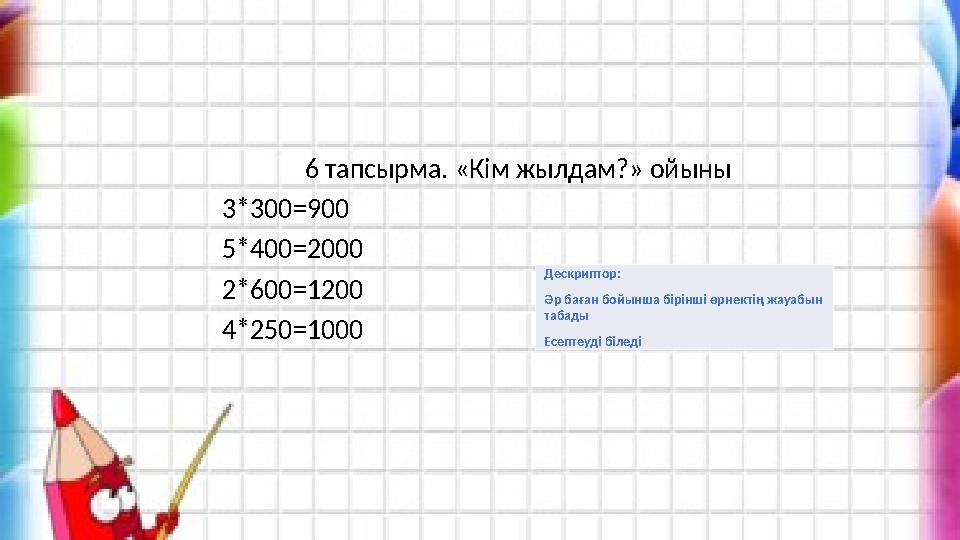 6 тапсырма. «Кім жылдам?» ойыны 3*300=900 5*400=2000 2*600=1200 4*250=1000 Дескриптор: Әр баған бойынша бірінші өрне
