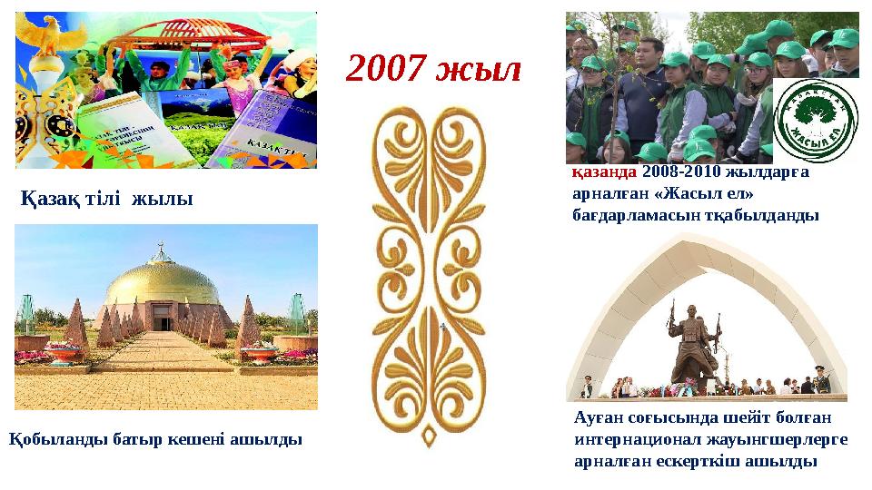 2007 жыл Қазақ тілі жылы қазанда 2008-2010 жылдарға арналған «Жасыл ел» бағдарламасын тқабылданды Ауған соғысында шейіт бол