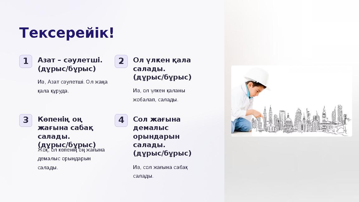 Тексерейік! 1Азат – сәулетші. (дұрыс/бұрыс) Иә, Азат сәулетші. Ол жаңа қала құруда. 2Ол үлкен қала салады. (дұрыс/бұрыс) Иә