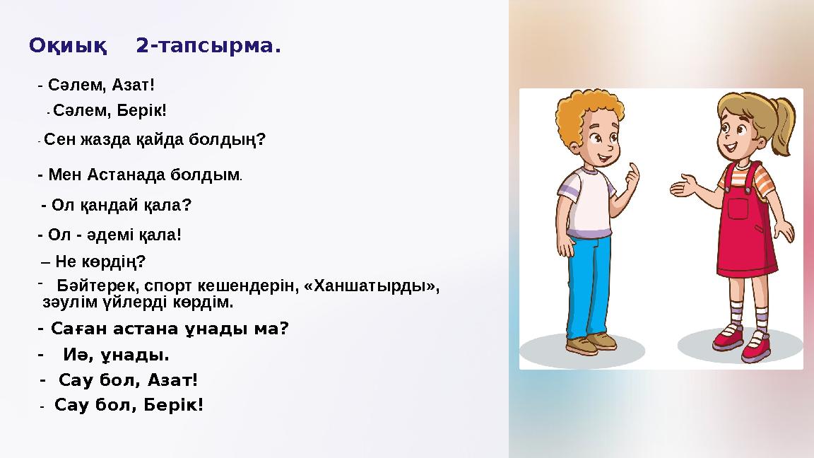 Оқиық 2-тапсырма. - Сәлем, Азат! - Сәлем, Берік! - Сен жазда қайда болдың? - Мен Астанада болдым . - Ол қандай қала? - Ол -