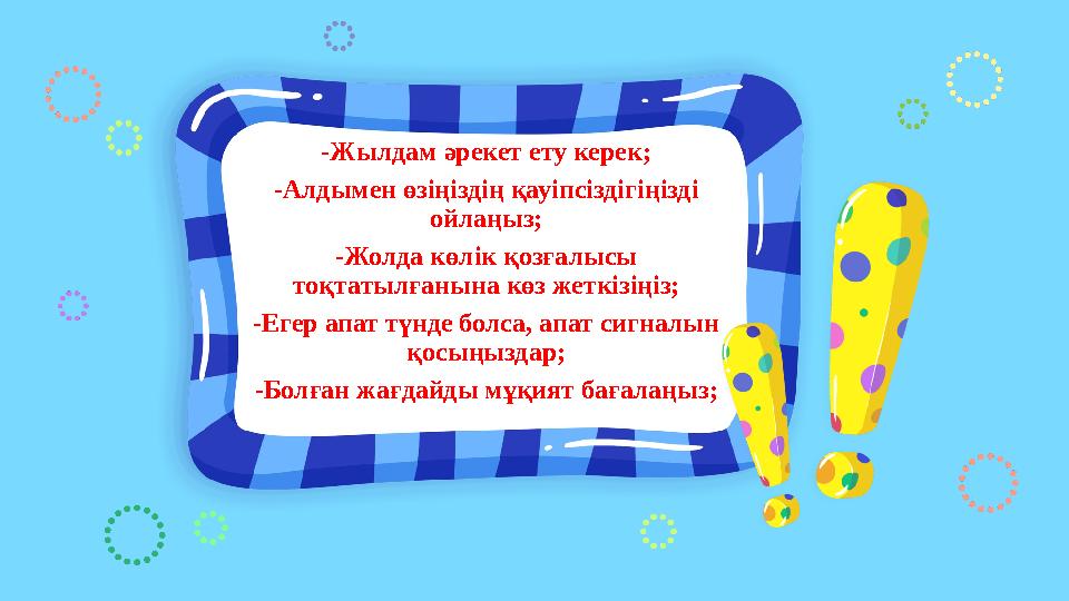 -Жылдам әрекет ету керек; -Алдымен өзіңіздің қауіпсіздігіңізді ойлаңыз; -Жолда көлік қозғалысы тоқтатылғанына көз жеткізіңіз; -Жылдам әрекет ету керек; -Алдымен өзіңіздің қауіпсіздігіңізді ойлаңыз; -Жолда көлік қозғалысы тоқтатылғанына көз жеткізіңіз;