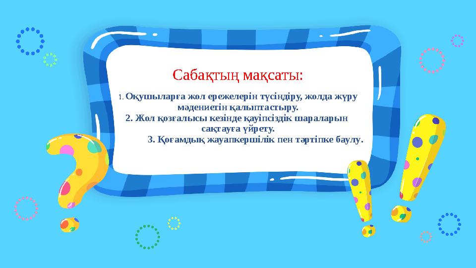 Сабақтың мақсаты: 1. Оқушыларға жол ережелерін түсіндіру, жолда жүру мәдениетін қалыптастыру. 2. Жол қозғалысы кезінде қауіпсіз Сабақтың мақсаты: 1. Оқушыларға жол ережелерін түсіндіру, жолда жүру мәдениетін қалыптастыру. 2. Жол қозғалысы кезінде қауіпсіз