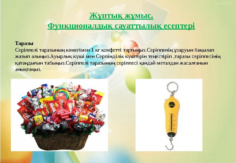 Жұптық жұмыс. Функционалдық сауаттылық есептері Таразы Серіппелі таразының көмегімен 1 кг конфетті тартыңыз.Серіппенің ұзаруын Жұптық жұмыс. Функционалдық сауаттылық есептері Таразы Серіппелі таразының көмегімен 1 кг конфетті тартыңыз.Серіппенің ұзаруын