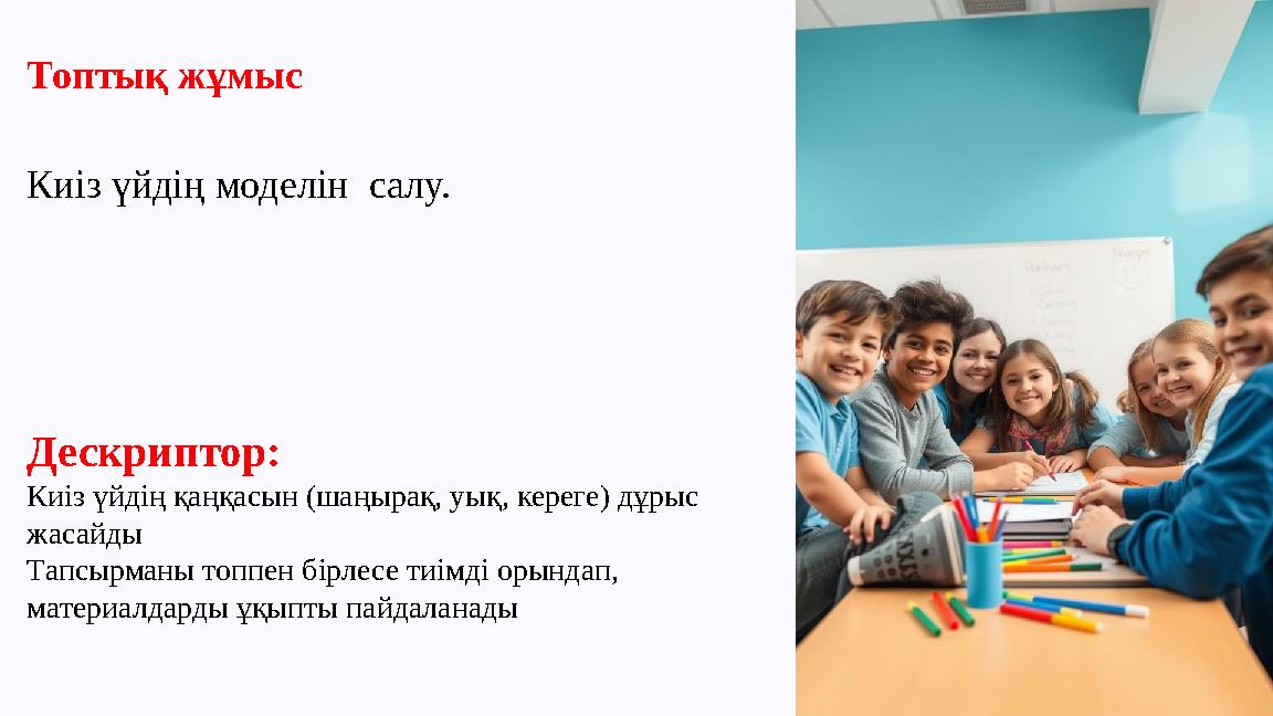 Топтық жұмыс Киіз үйдің моделін салу. Дескриптор: Киіз үйдің қаңқасын (шаңырақ, уық, кереге) дұрыс жасайды Тапсырманы топпен