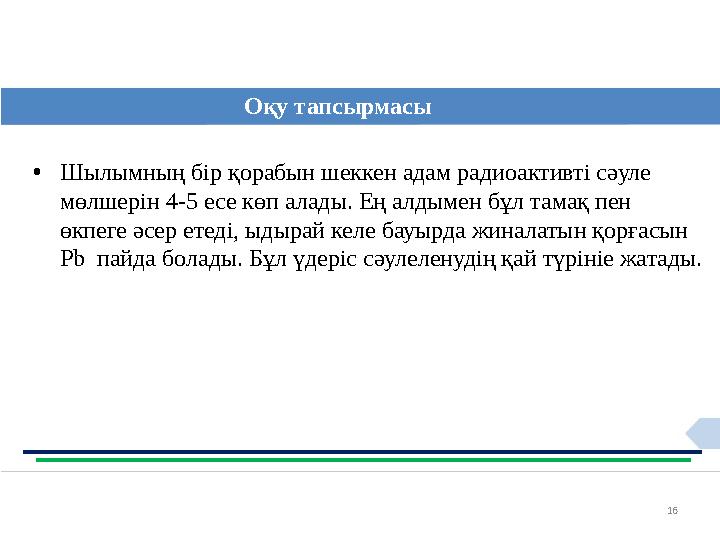 16 Оқу тапсырмасы •Шылымның бір қорабын шеккен адам радиоактивті сәуле мөлшерін 4-5 есе көп алады. Ең алдымен бұл тамақ пен өк