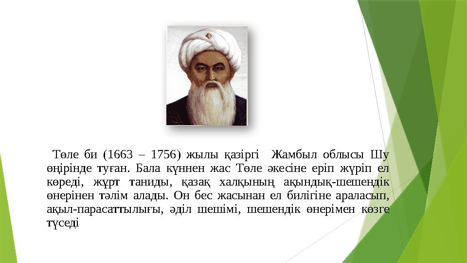 Төле би (1663 – 1756) жылы қазіргі Жамбыл облысы Шу өңірінде туған. Бала күннен жас Төле әкесіне еріп жүріп е
