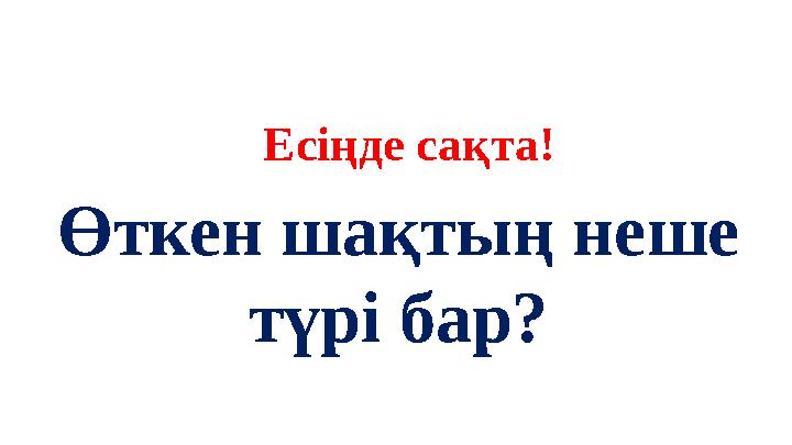 Есіңде сақта! Өткен шақтың неше түрі бар? Есіңде сақта! Өткен шақтың неше түрі бар?