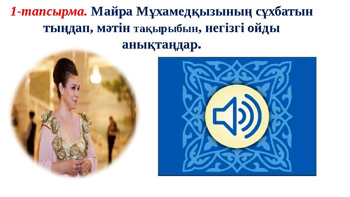 1-тапсырма. Майра Мұхамедқызының сұхбатын тыңдап, мәтін тақырыбын, негізгі ойды анықтаңдар. 1-тапсырма. Майра Мұхамедқызының сұхбатын тыңдап, мәтін тақырыбын, негізгі ойды анықтаңдар.