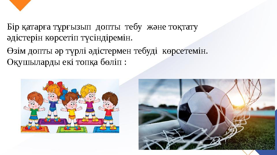 Бір қатарға тұрғызып допты тебу және тоқтату әдістерін көрсетіп түсіндіремін. Өзім допты әр түрлі әдістермен тебуді көрсете Бір қатарға тұрғызып допты тебу және тоқтату әдістерін көрсетіп түсіндіремін. Өзім допты әр түрлі әдістермен тебуді көрсете