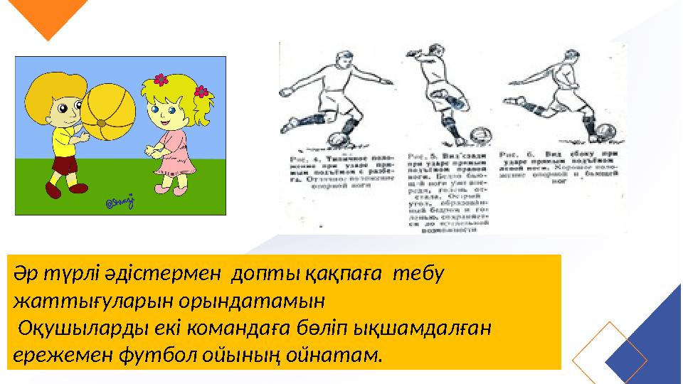 Әр түрлі әдістермен допты қақпаға тебу жаттығуларын орындатамын Оқушыларды екі командаға бөліп ықшамдалған ережемен футбол Әр түрлі әдістермен допты қақпаға тебу жаттығуларын орындатамын Оқушыларды екі командаға бөліп ықшамдалған ережемен футбол