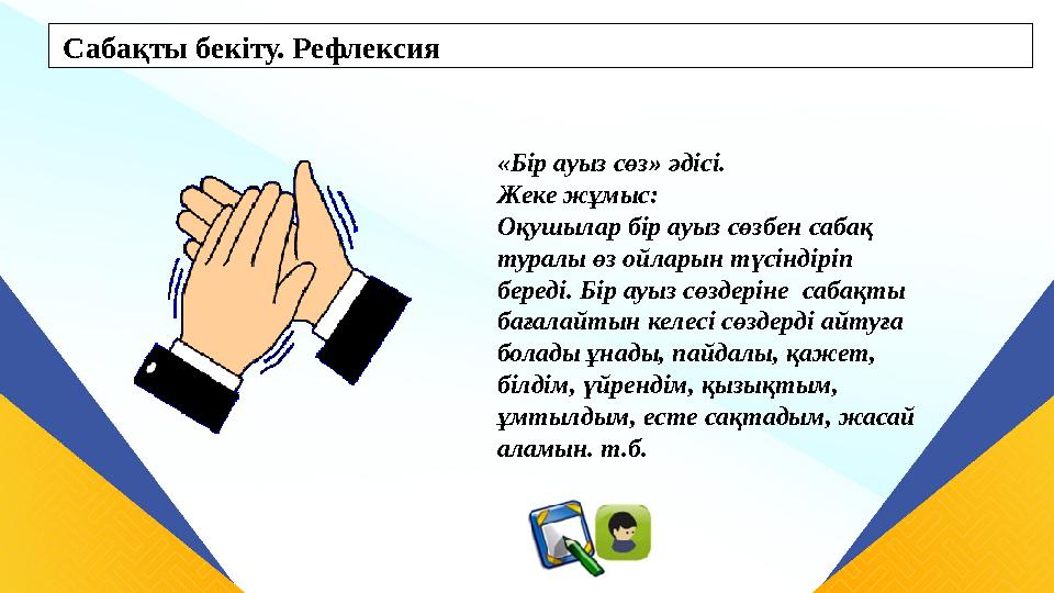 Сабақты бекіту. Рефлексия «Бір ауыз сөз» әдісі. Жеке жұмыс: Оқушылар бір ауыз сөзбен сабақ туралы өз ойларын түсіндіріп беред Сабақты бекіту. Рефлексия «Бір ауыз сөз» әдісі. Жеке жұмыс: Оқушылар бір ауыз сөзбен сабақ туралы өз ойларын түсіндіріп беред