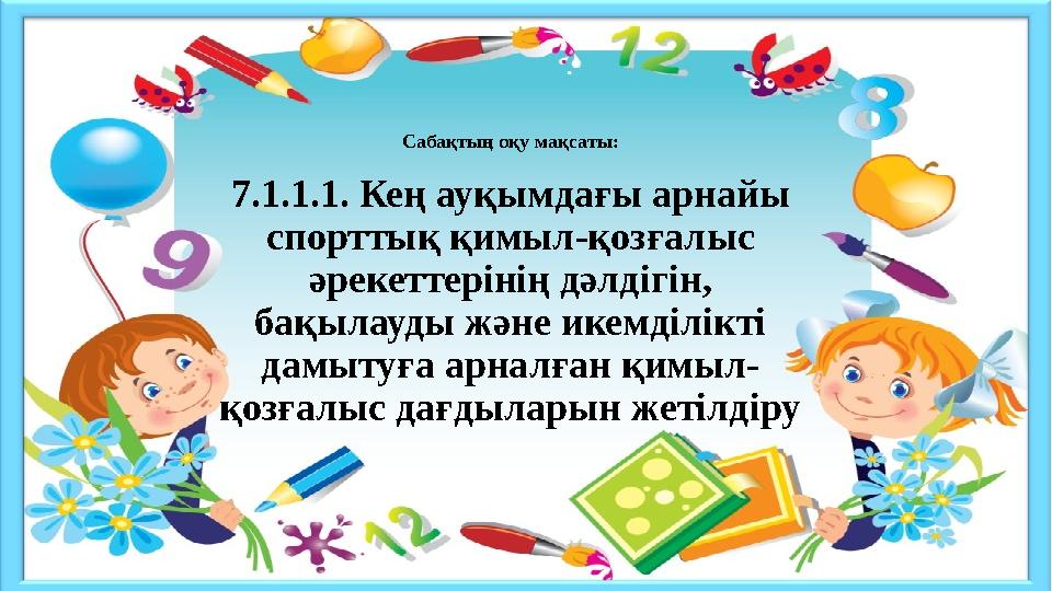Сабақтың оқу мақсаты: 7.1.1.1. Кең ауқымдағы арнайы спорттық қимыл-қозғалыс әрекеттерінің дәлдігін, бақылауды және икемділікт Сабақтың оқу мақсаты: 7.1.1.1. Кең ауқымдағы арнайы спорттық қимыл-қозғалыс әрекеттерінің дәлдігін, бақылауды және икемділікт