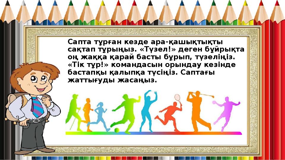 Сапта тұрған кезде ара-қашықтықты сақтап тұрыңыз. «Түзел!» деген бұйрықта оң жаққа қарай басты бұрып, түзеліңіз. «Тік тұр!» к Сапта тұрған кезде ара-қашықтықты сақтап тұрыңыз. «Түзел!» деген бұйрықта оң жаққа қарай басты бұрып, түзеліңіз. «Тік тұр!» к