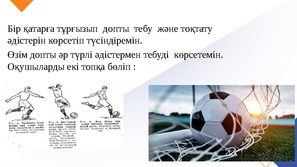 Бір қатарға тұрғызып допты тебу және тоқтату әдістерін көрсетіп түсіндіремін. Өзім допты әр түрлі әдістермен тебуді көрсете Бір қатарға тұрғызып допты тебу және тоқтату әдістерін көрсетіп түсіндіремін. Өзім допты әр түрлі әдістермен тебуді көрсете