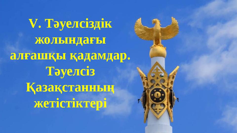 V. Тәуелсіздік жолындағы алғашқы қадамдар. Тәуелсіз Қазақстанның жетістіктері V. Тәуелсіздік жолындағы алғашқы қадамдар. Тәуелсіз Қазақстанның жетістіктері