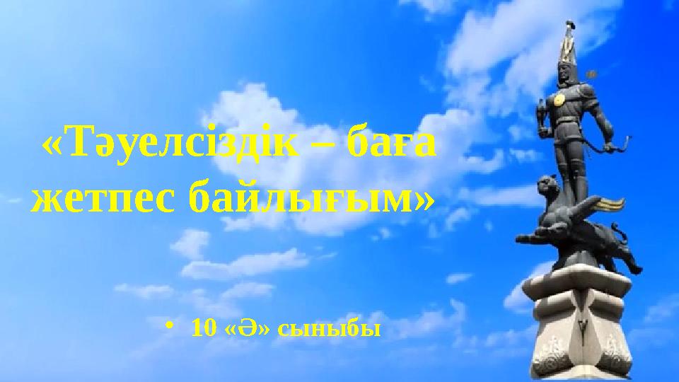 «Тәуелсіздік – баға жетпес байлығым» •10 «Ә» сыныбы «Тәуелсіздік – баға жетпес байлығым» •10 «Ә» сыныбы