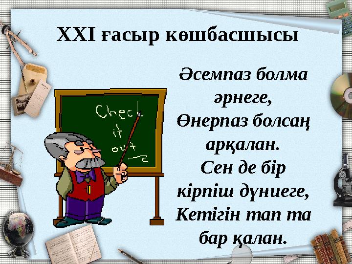 Әсемпаз болма әрнеге, Өнерпаз болсаң арқалан. Сен де бір кірпіш дүниеге, Кетігін тап та бар қалан. XXI ғасыр көшбасшысы