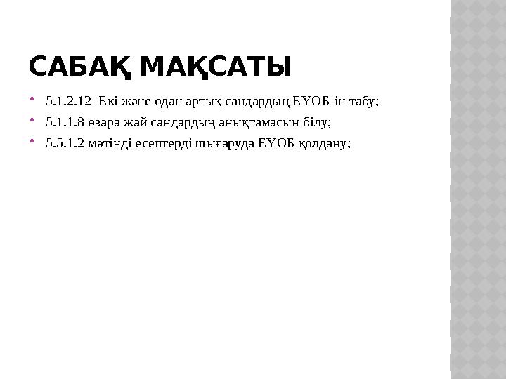 САБАҚ МАҚСАТЫ 5.1.2.12 Екі және одан артық сандардың ЕҮОБ-ін табу; 5.1.1.8 өзара жай сандардың анықтамасын білу; 5.5.1.2 м