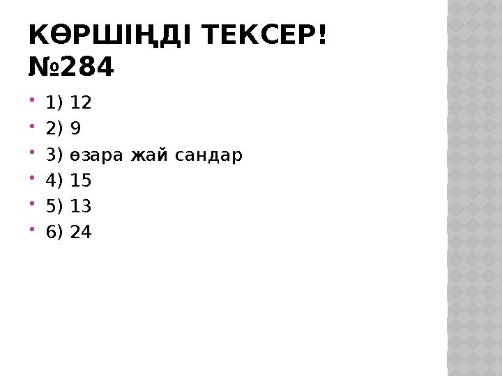 КӨРШІҢДІ ТЕКСЕР! №284 1) 12 2) 9 3) өзара жай сандар 4) 15 5) 13 6) 24