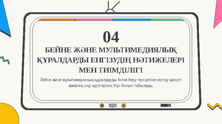 БЕЙНЕ ЖӘНЕ МУЛЬТИМЕДИЯЛЫҚ ҚҰРАЛДАРДЫ ЕНГІЗУДІҢ НӘТИЖЕЛЕРІ МЕН ТИІМДІЛІГІ 04 Бейне және мультимедиялық құралдарды білім беру пр