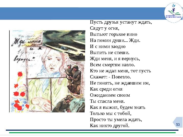 13 Пусть друзья устанут ждать, Сядут у огня, Выпьют горькое вино На помин души... Жди. И с ними заодно Выпить не спеши. Жд