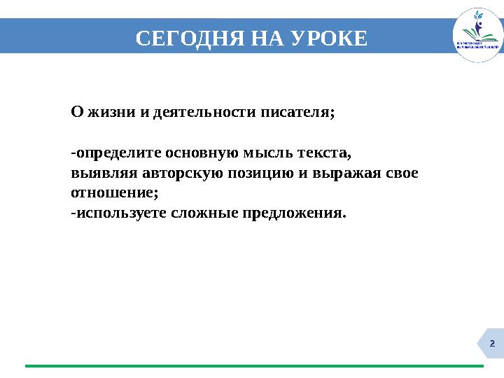 2 СЕГОДНЯ НА УРОКЕ О жизни и деятельности писателя; -определите основную мысль текста, выявляя авторскую позицию и выражая свое