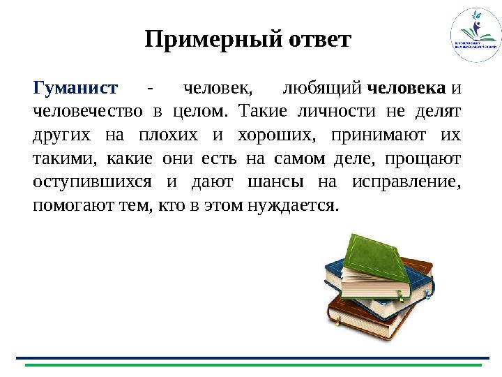 Примерный ответ Гуманист - человек, любящий человека и человечество в целом. Такие личности не делят других на плохих и хорош