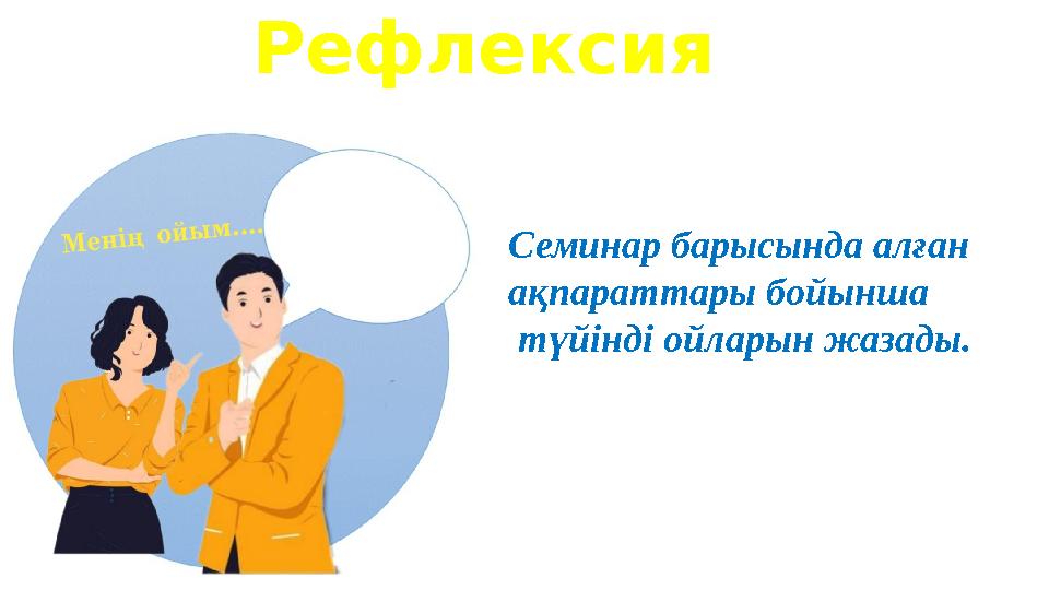 Рефлексия Семинар барысында алған ақпараттары бойынша түйінді ойларын жазады.