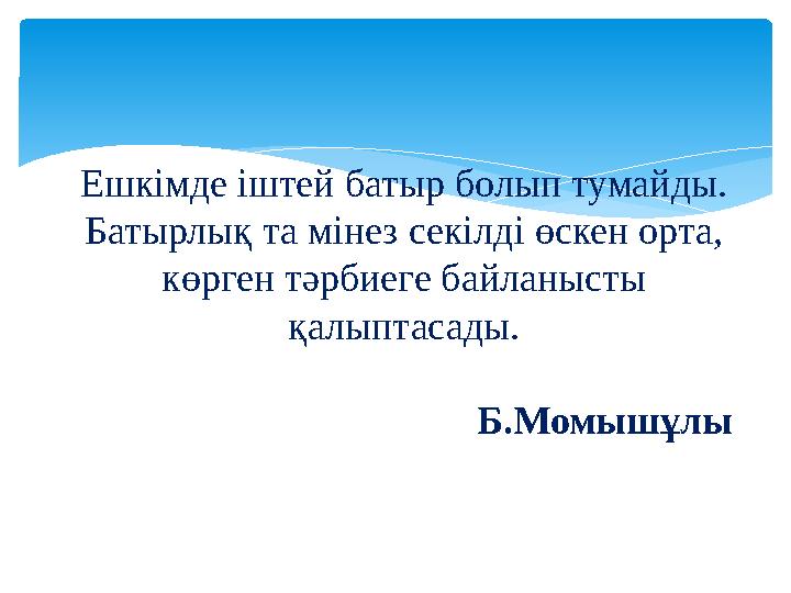 Ешкімде іштей батыр болып тумайды. Батырлық та мінез секілді өскен орта, көрген тәрбиеге байланысты қалыптасады. Б.Момышұлы