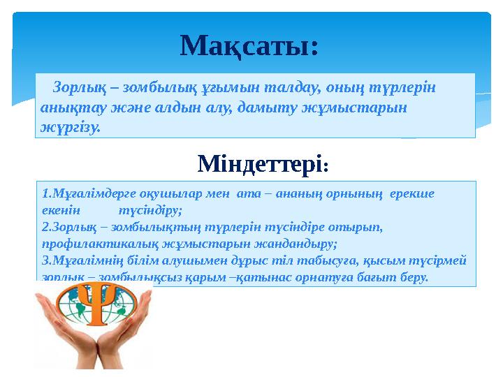 Зорлық – зомбылық ұғымын талдау, оның түрлерін анықтау және алдын алу, дамыту жұмыстарын жүргізу. Міндеттері: 1.Мұғалімд