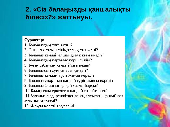 2. «Сіз балаңызды қаншалықты білесіз?» жаттығуы. Сұрақтар: 1. Балаңыздың туған күні? 2. Сынып жетекшісінің толық аты-жөні? 3. Б