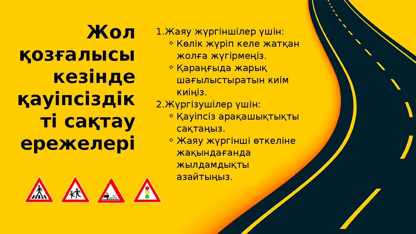 1.Жаяу жүргіншілер үшін: ⚬Көлік жүріп келе жатқан жолға жүгірмеңіз. ⚬Қараңғыда жарық шағылыстыратын киім киіңіз. 2.Жүргізушіл