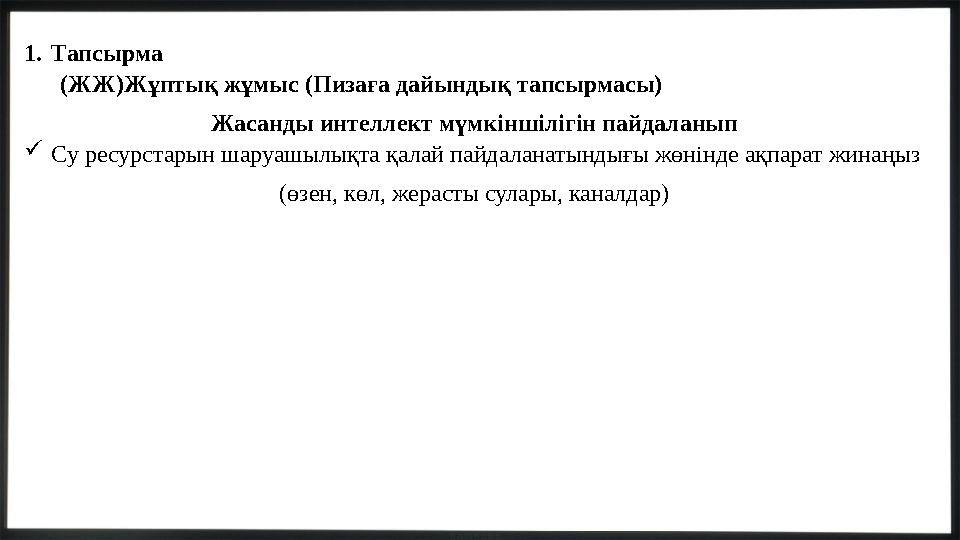 1.Тапсырма (ЖЖ)Жұптық жұмыс (Пизаға дайындық тапсырмасы) Жасанды интеллект мүмкіншілігін пайдаланып Су ресурстарын шаруашылықт