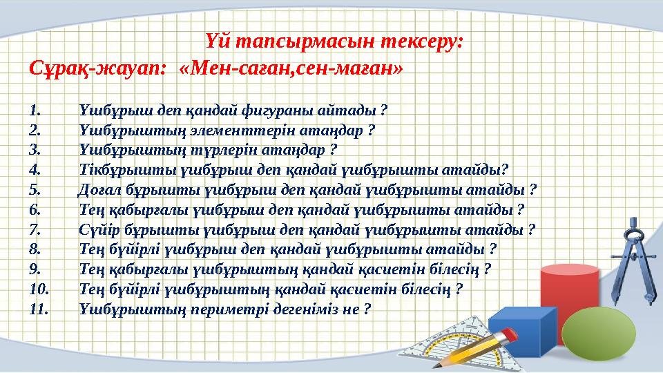 Үй тапсырмасын тексеру: Сұрақ-жауап: «Мен-саған,сен-маған» 1.Үшбұрыш деп қандай фигураны айтады ? 2.Үшбұрыштың элементтерін ата Үй тапсырмасын тексеру: Сұрақ-жауап: «Мен-саған,сен-маған» 1.Үшбұрыш деп қандай фигураны айтады ? 2.Үшбұрыштың элементтерін ата