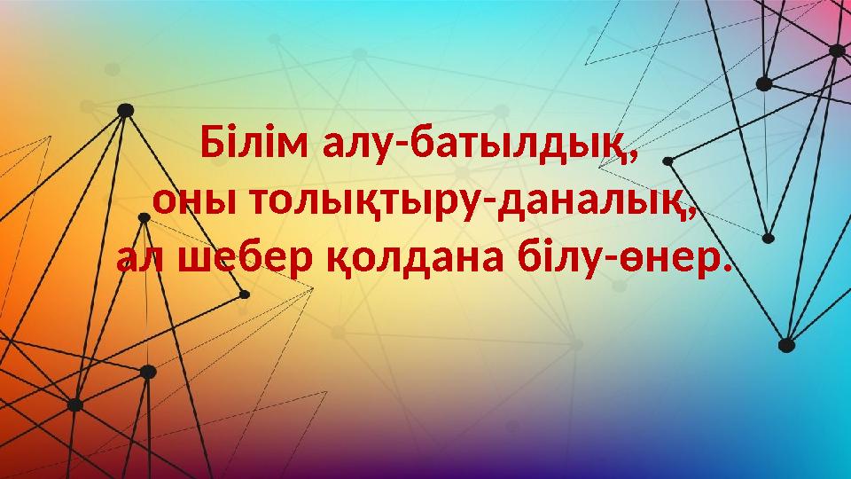 Білім алу-батылдық, оны толықтыру-даналық, ал шебер қолдана білу-өнер. Білім алу-батылдық, оны толықтыру-даналық, ал шебер қолдана білу-өнер.