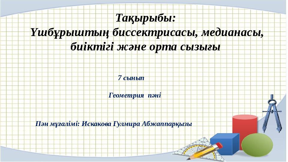 Тақырыбы: Үшбұрыштың биссектрисасы, медианасы, биіктігі және орта сызығы 7 сынып Геометрия пәні Пән мұғалімі: Искакова Тақырыбы: Үшбұрыштың биссектрисасы, медианасы, биіктігі және орта сызығы 7 сынып Геометрия пәні Пән мұғалімі: Искакова