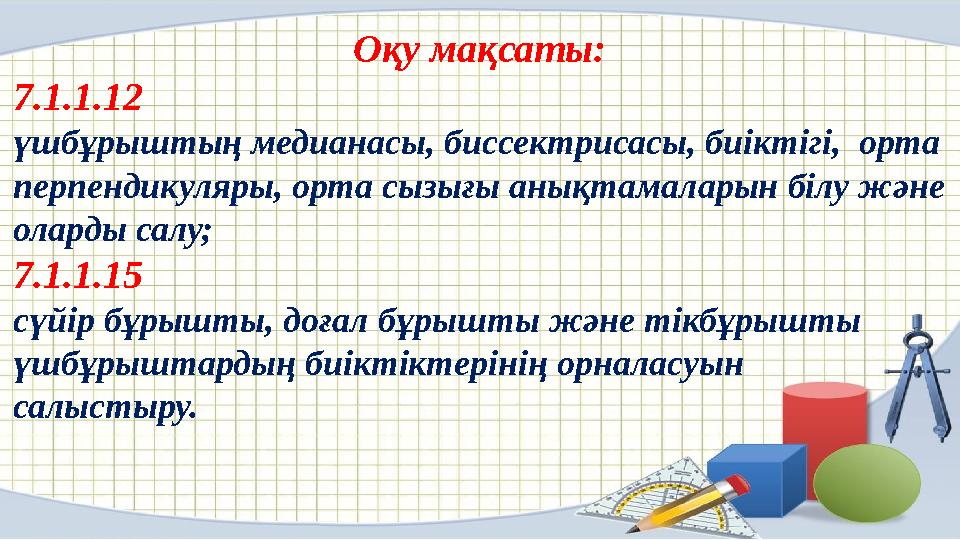 Оқу мақсаты: 7.1.1.12 үшбұрыштың медианасы, биссектрисасы, биіктігі, орта перпендикуляры, орта сызығы анықтамаларын білу жән Оқу мақсаты: 7.1.1.12 үшбұрыштың медианасы, биссектрисасы, биіктігі, орта перпендикуляры, орта сызығы анықтамаларын білу жән