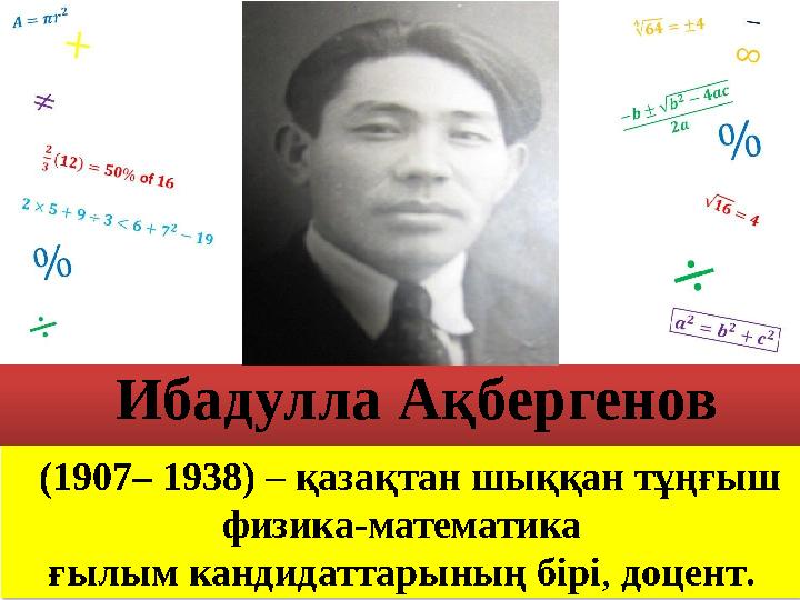 (1907– 1938) – қазақтан шыққан тұңғыш физика-математика ғылым кандидаттарының бірі, доцент. Ибадулла Ақбергенов (1907– 1938) – қазақтан шыққан тұңғыш физика-математика ғылым кандидаттарының бірі, доцент. Ибадулла Ақбергенов