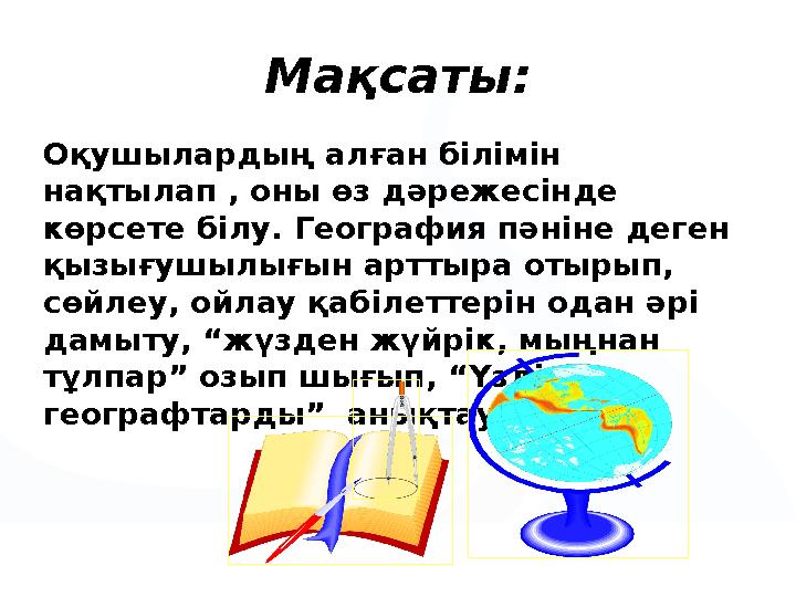 Оқушылардың алған білімін нақтылап , оны өз дәрежесінде көрсете білу. География пә ніне деген қызығушылығын арттыра отырып