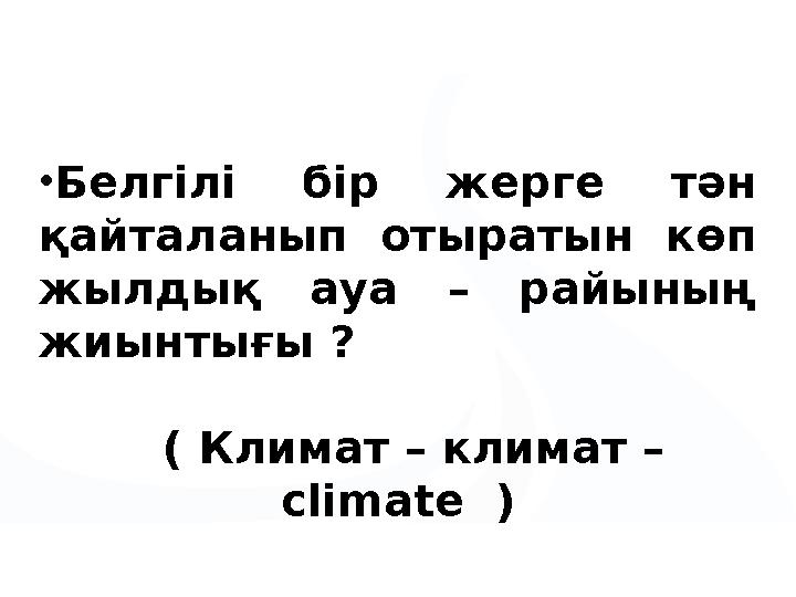 •Белгілі бір жерге тән қайталанып отыратын көп жылдық ауа – райының жиынтығы ? ( Климат – климат – climate )