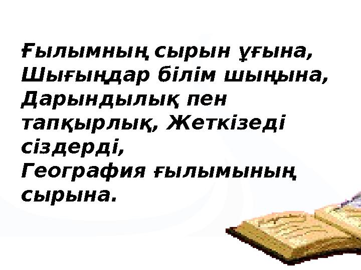 Ғылымның сырын ұғына, Шығыңдар білім шыңына, Дарындылық пен тапқырлық, Жеткізеді сіздерді, География ғылымының сырына.
