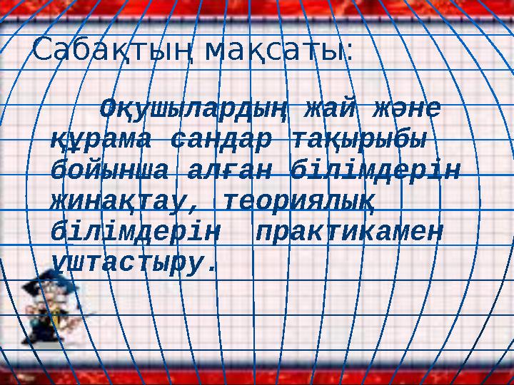 Сабақтың мақсаты: Оқушылардың жай және құрама сандар тақырыбы бойынша алған білімдерін жинақтау, теориялық білімдерін