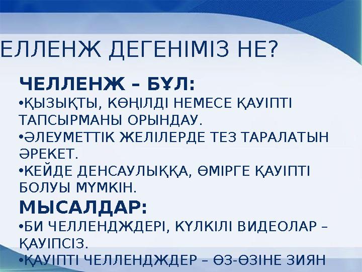 ЧЕЛЛЕНЖ ДЕГЕНІМІЗ НЕ? ЧЕЛЛЕНЖ – БҰЛ: •ҚЫЗЫҚТЫ, КӨҢІЛДІ НЕМЕСЕ ҚАУІПТІ ТАПСЫРМАНЫ ОРЫНДАУ. •ӘЛЕУМЕТТІК ЖЕЛІЛЕРДЕ ТЕЗ ТАРАЛАТЫН