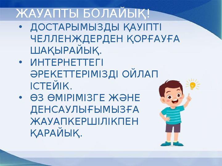 ЖАУАПТЫ БОЛАЙЫҚ! •ДОСТАРЫМЫЗДЫ ҚАУІПТІ ЧЕЛЛЕНЖДЕРДЕН ҚОРҒАУҒА ШАҚЫРАЙЫҚ. •ИНТЕРНЕТТЕГІ ӘРЕКЕТТЕРІМІЗДІ ОЙЛАП ІСТЕЙІК. •ӨЗ ӨМ