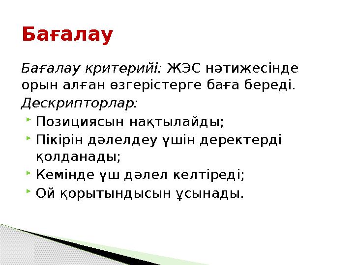 Бағалау критерийі: ЖЭС нәтижесінде орын алған өзгерістерге баға береді. Дескрипторлар: Позициясын нақтылайды; Пікірін дә