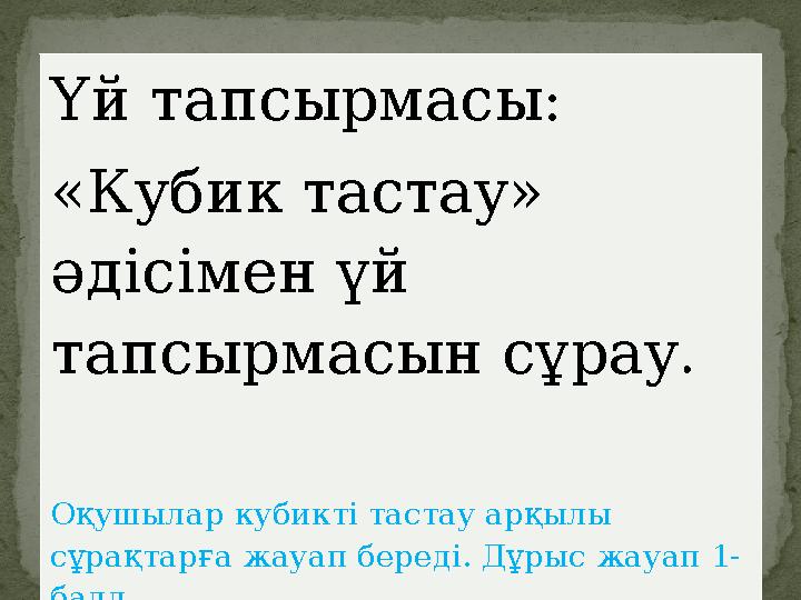 Үй тапсырмасы: «Кубик тастау» әдісімен үй тапсырмасын сұрау. Оқушылар кубикті тастау арқылы сұрақтарға жауап береді. Дұры