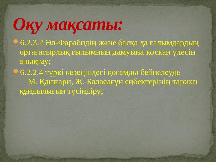 6.2.3.2 Әл-Фарабидің және басқа да ғалымдардың ортағасырлық ғылымның дамуына қосқан үлесін анықтау; 6.2.2.4 түркі кезеңіндег