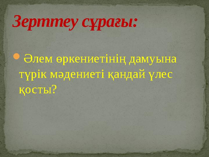 Әлем өркениетінің дамуына түрік мәдениеті қандай үлес қосты? Зерттеу сұрағы: